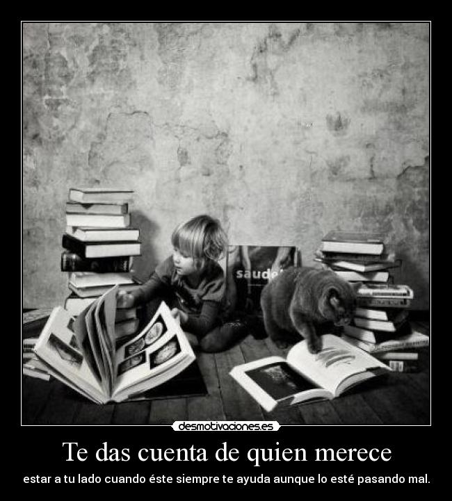 Te das cuenta de quien merece - estar a tu lado cuando éste siempre te ayuda aunque lo esté pasando mal.