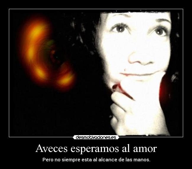 Aveces esperamos al amor - Pero no siempre esta al alcance de las manos.