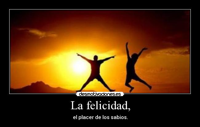 La felicidad, - el placer de los sabios.