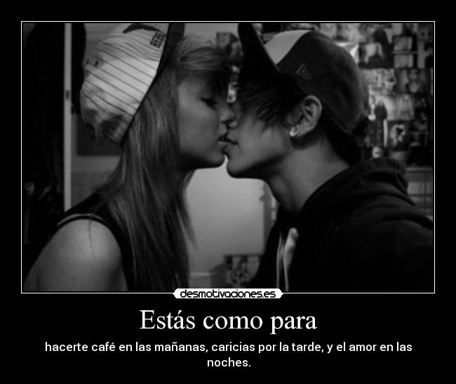 Estás como para - hacerte café en las mañanas, caricias por la tarde, y el amor en las noches.