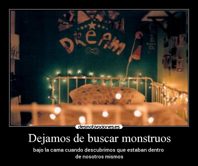 Dejamos de buscar monstruos - bajo la cama cuando descubrimos que estaban dentro
de nosotros mismos