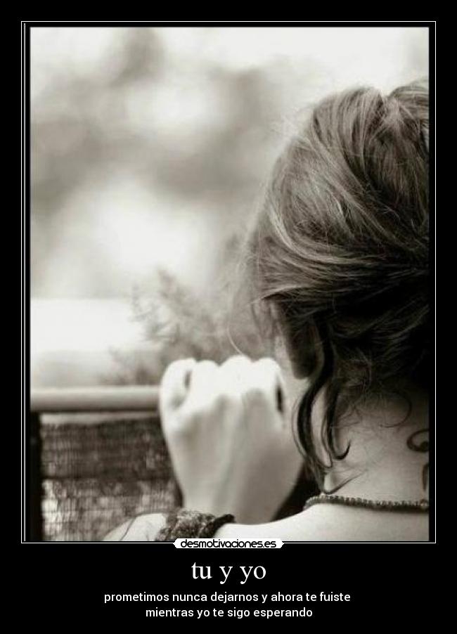 tu y yo - prometimos nunca dejarnos y ahora te fuiste
mientras yo te sigo esperando