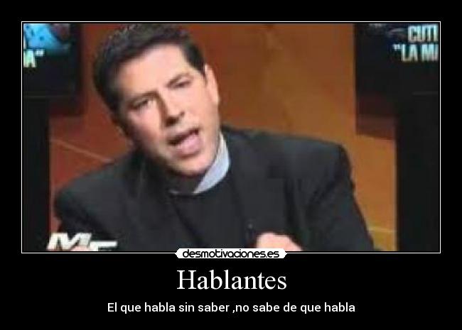 Hablantes - El que habla sin saber ,no sabe de que habla