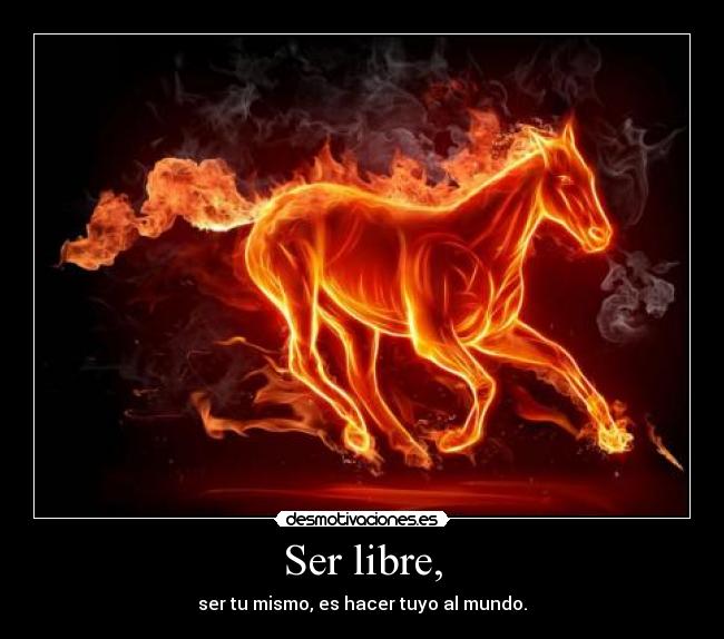 Ser libre, - ser tu mismo, es hacer tuyo al mundo.
