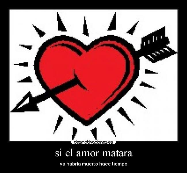 si el amor matara - ya habría muerto hace tiempo