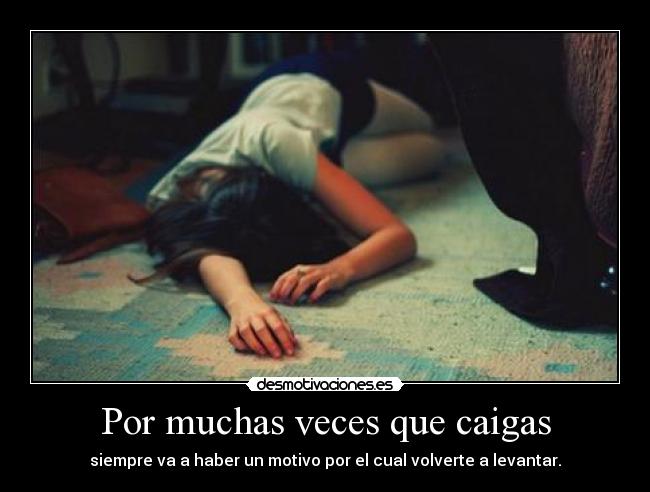 Por muchas veces que caigas - siempre va a haber un motivo por el cual volverte a levantar.