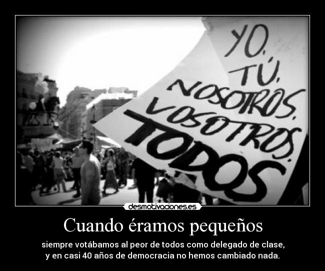 Cuando éramos pequeños - siempre votábamos al peor de todos como delegado de clase,
y en casi 40 años de democracia no hemos cambiado nada.