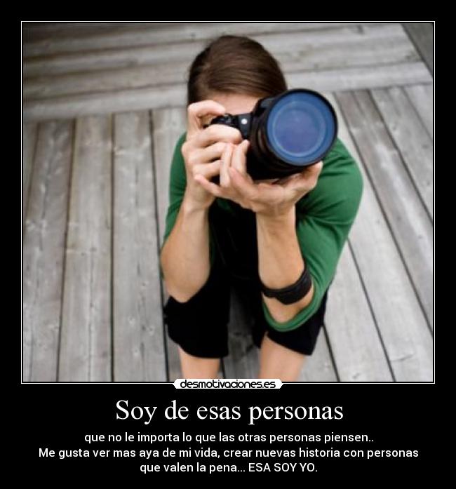 Soy de esas personas - que no le importa lo que las otras personas piensen..
Me gusta ver mas aya de mi vida, crear nuevas historia con personas
que valen la pena... ESA SOY YO.
