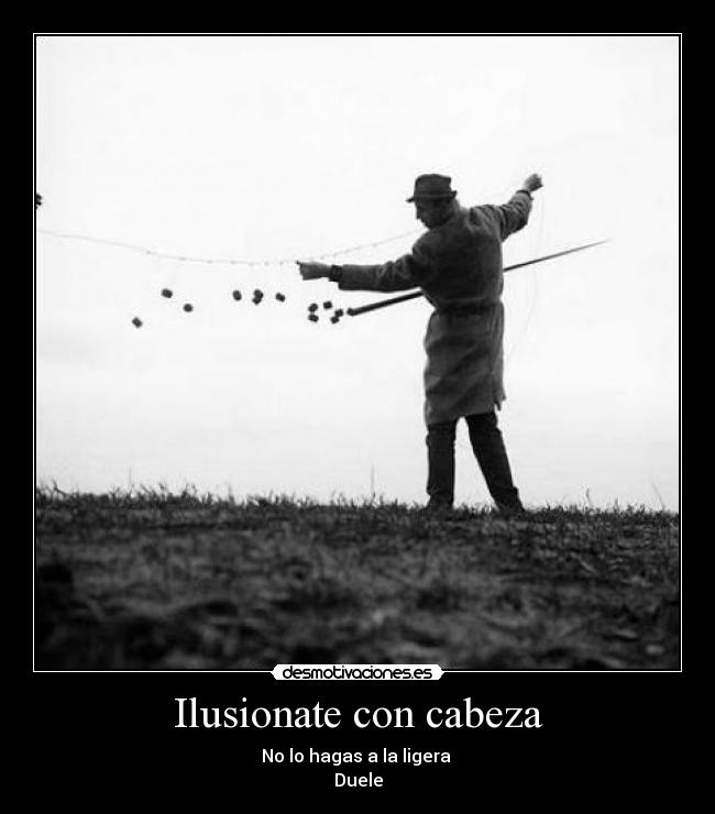 Ilusionate con cabeza - No lo hagas a la ligera 
Duele