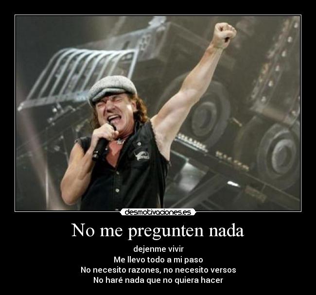 No me pregunten nada - dejenme vivir
Me llevo todo a mi paso
No necesito razones, no necesito versos
No haré nada que no quiera hacer