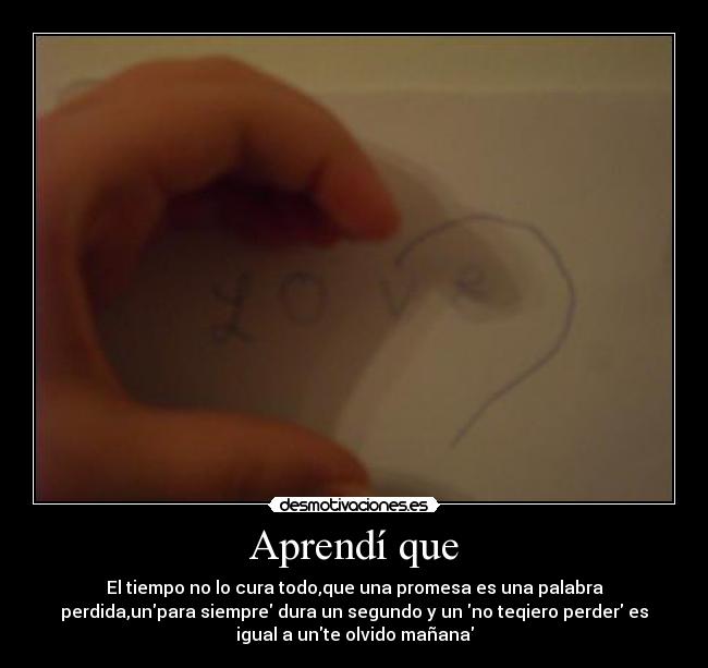 Aprendí que - El tiempo no lo cura todo,que una promesa es una palabra
perdida,unpara siempre dura un segundo y un no teqiero perder es
igual a unte olvido mañana