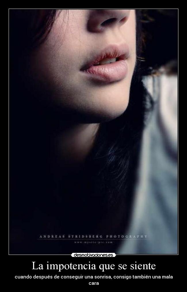 La impotencia que se siente - cuando después de conseguir una sonrisa, consigo también una mala cara