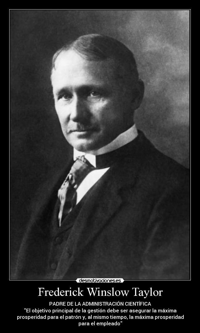 Frederick Winslow Taylor - PADRE DE LA ADMINISTRACIÓN CIENTÍFICA
El objetivo principal de la gestión debe ser asegurar la máxima
prosperidad para el patrón y, al mismo tiempo, la máxima prosperidad
para el empleado