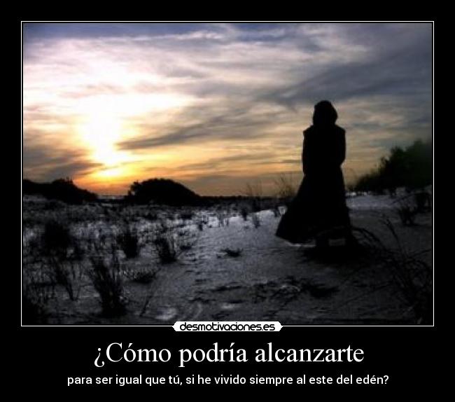 ¿Cómo podría alcanzarte - para ser igual que tú, si he vivido siempre al este del edén?