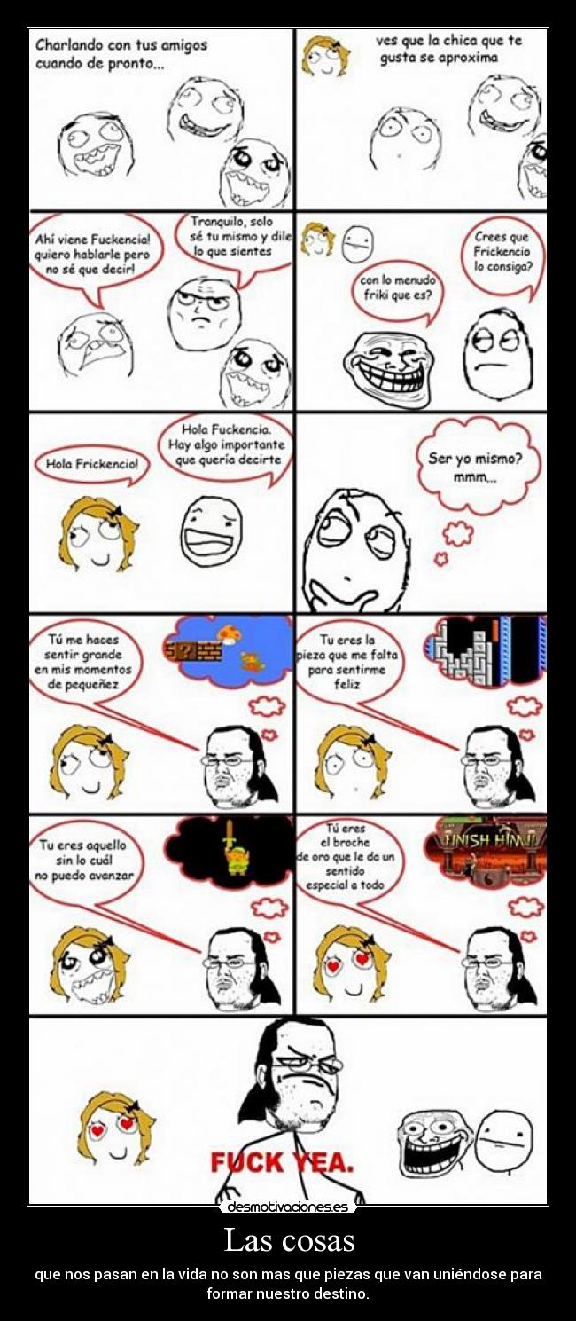 Las cosas - que nos pasan en la vida no son mas que piezas que van uniéndose para
formar nuestro destino.