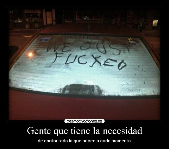 Gente que tiene la necesidad - de contar todo lo que hacen a cada momento.