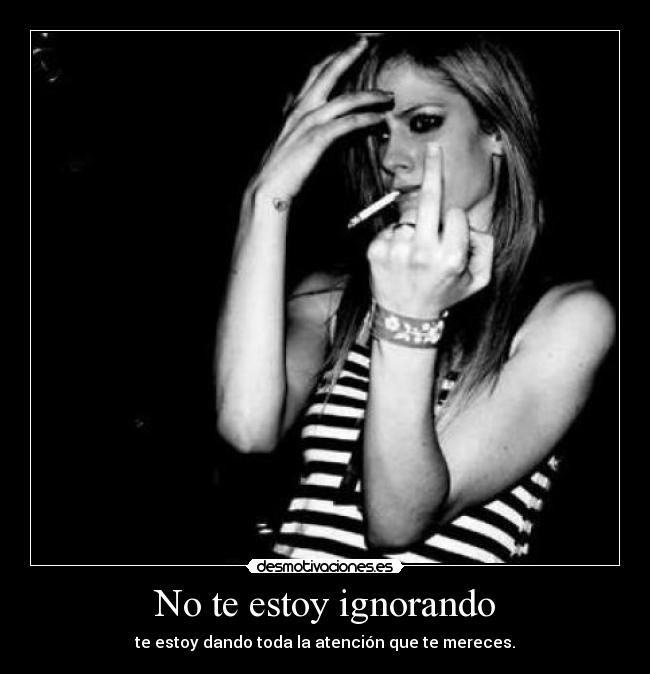 No te estoy ignorando - te estoy dando toda la atención que te mereces.