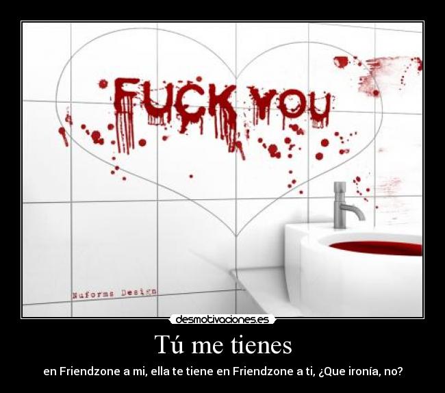 Tú me tienes - en Friendzone a mi, ella te tiene en Friendzone a ti, ¿Que ironía, no?
