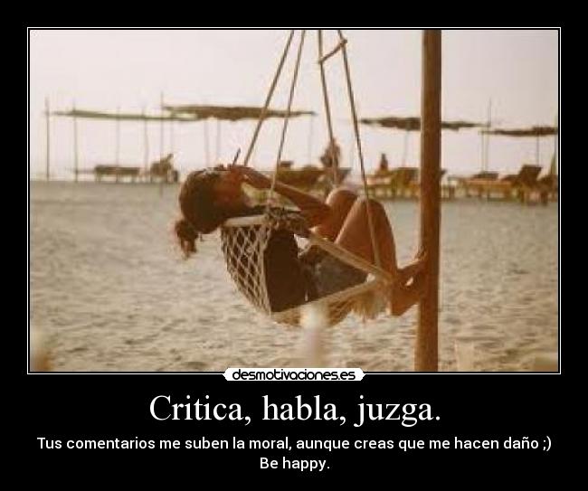 Critica, habla, juzga. - Tus comentarios me suben la moral, aunque creas que me hacen daño ;)
Be happy.