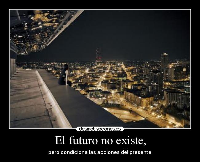 El futuro no existe, - pero condiciona las acciones del presente.