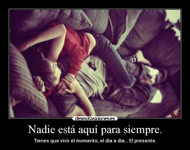 Nadie está aquí para siempre. -