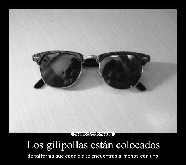 Los gilipollas están colocados - de tal forma que cada día te encuentras al menos con uno.