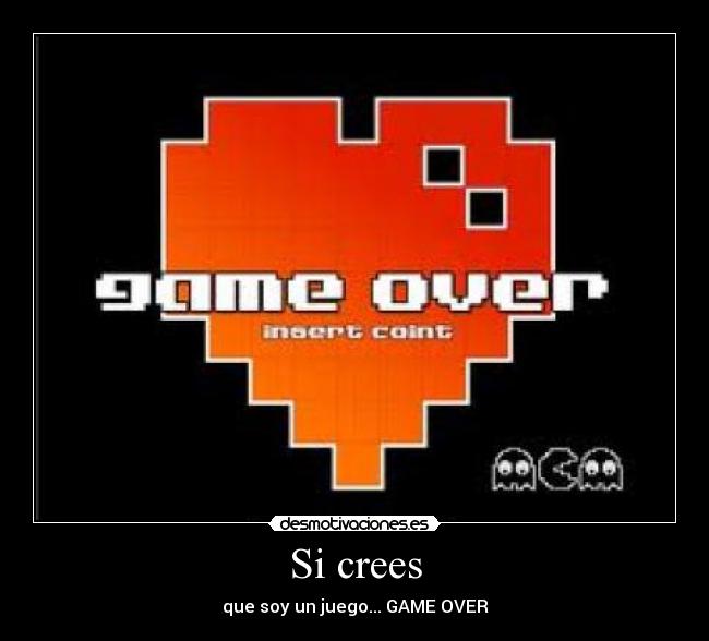 Si crees - que soy un juego... GAME OVER