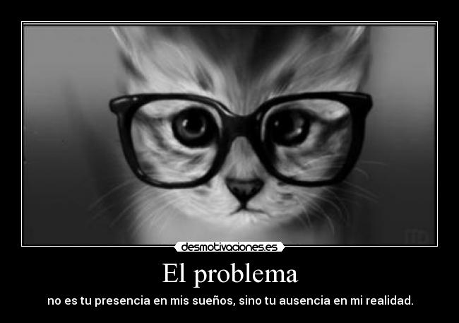 El problema - no es tu presencia en mis sueños, sino tu ausencia en mi realidad.