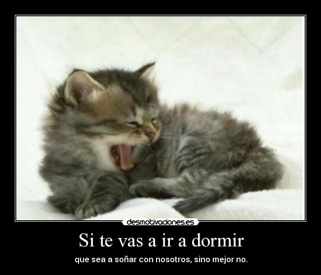 Si te vas a ir a dormir - que sea a soñar con nosotros, sino mejor no.