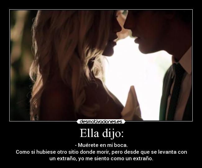 Ella dijo: - - Muérete en mi boca.
Como si hubiese otro sitio donde morir, pero desde que se levanta con
un extraño, yo me siento como un extraño.