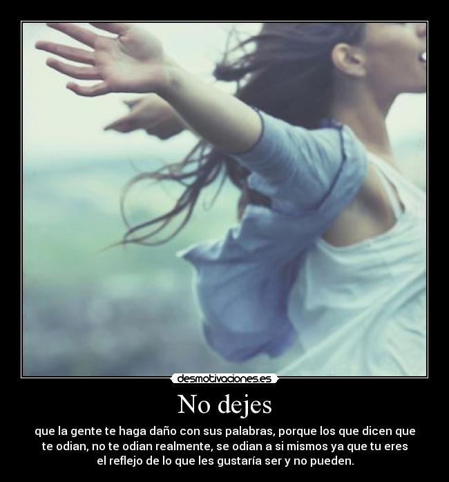 No dejes - que la gente te haga daño con sus palabras, porque los que dicen que
te odian, no te odian realmente, se odian a si mismos ya que tu eres
el reflejo de lo que les gustaría ser y no pueden.
