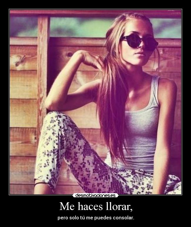 Me haces llorar, -