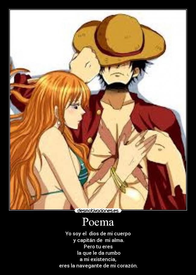 Poema - Yo soy el dios de mi cuerpo
y capitán de mi alma.
Pero tu eres
la que le da rumbo
a mi existencia,
eres la navegante de mi corazón.