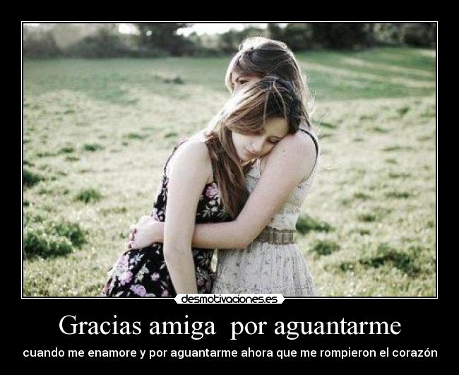 Gracias amiga por aguantarme - cuando me enamore y por aguantarme ahora que me rompieron el corazón