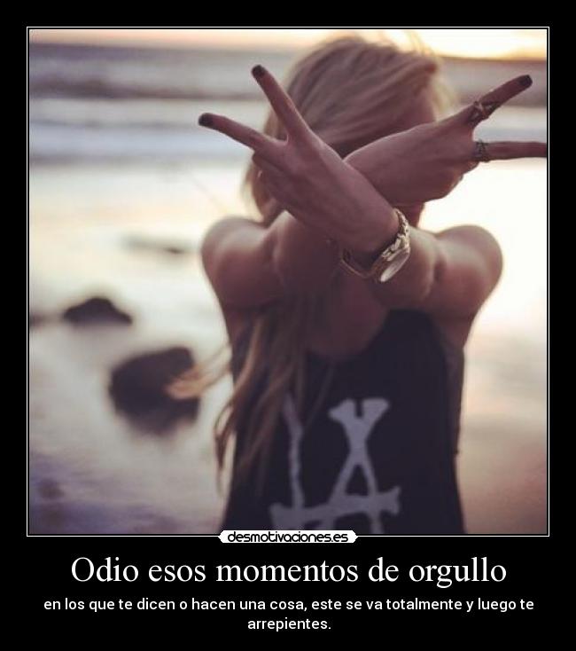 Odio esos momentos de orgullo - en los que te dicen o hacen una cosa, este se va totalmente y luego te arrepientes.