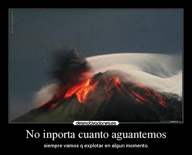 No inporta cuanto aguantemos - siempre vamos q explotar en algun momento.