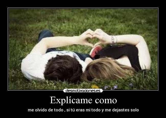 Explícame como - me olvido de todo , si tú eras mi todo y me dejastes solo