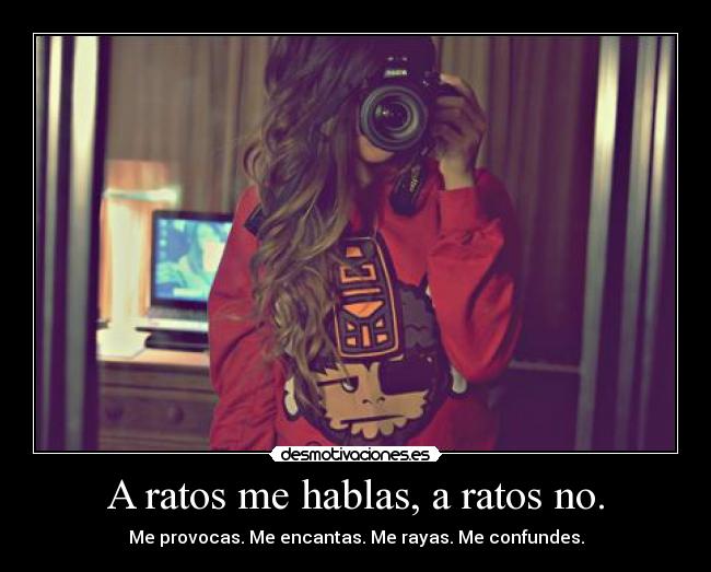 A ratos me hablas, a ratos no. - Me provocas. Me encantas. Me rayas. Me confundes.