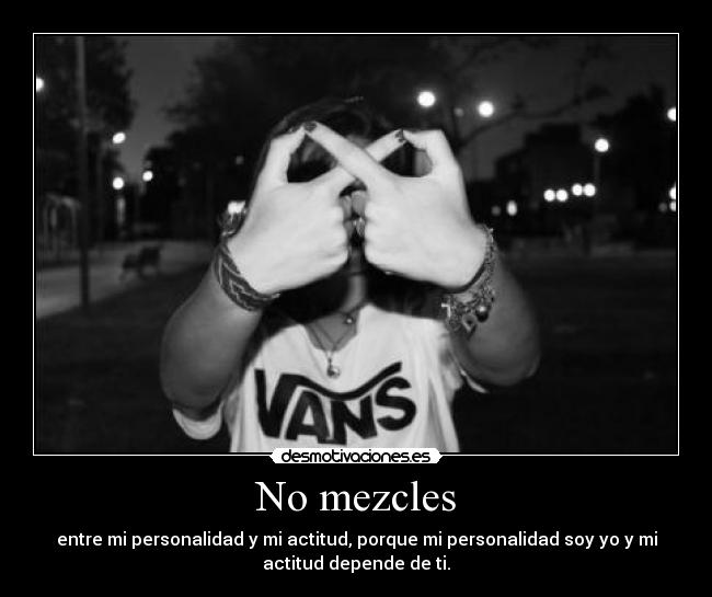 No mezcles - entre mi personalidad y mi actitud, porque mi personalidad soy yo y mi
actitud depende de ti.