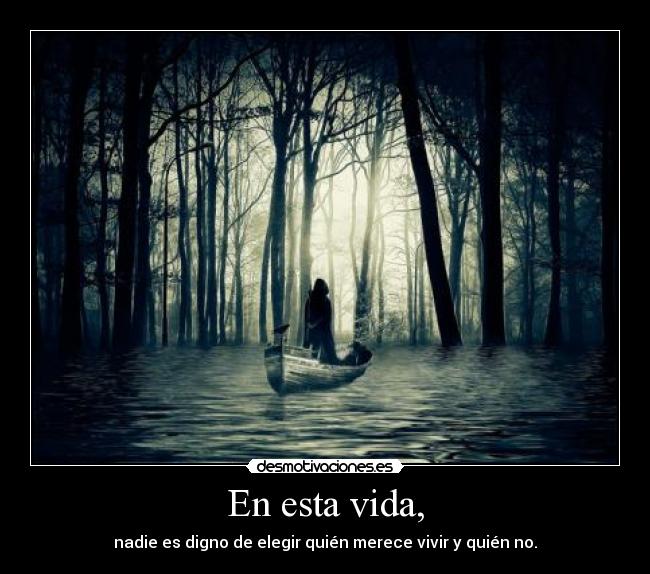 En esta vida, - nadie es digno de elegir quién merece vivir y quién no.