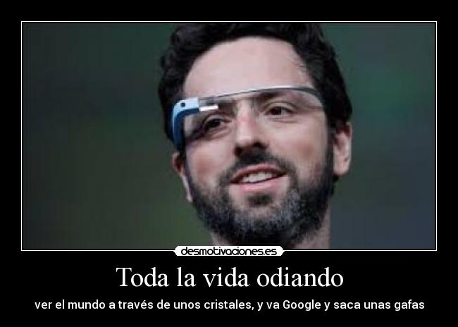 Toda la vida odiando - ver el mundo a través de unos cristales, y va Google y saca unas gafas