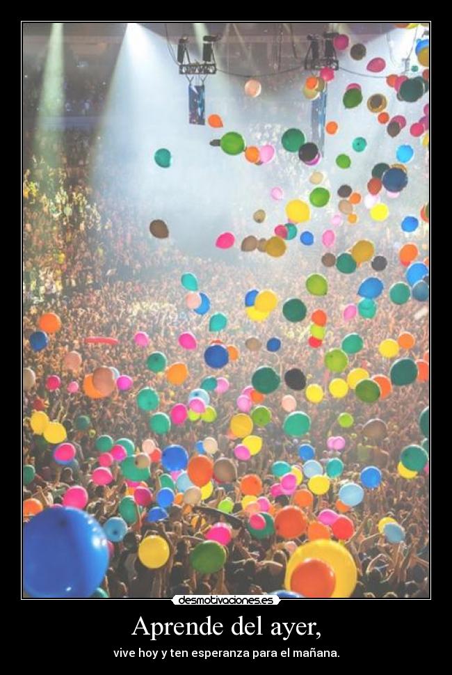 Aprende del ayer, - vive hoy y ten esperanza para el mañana.