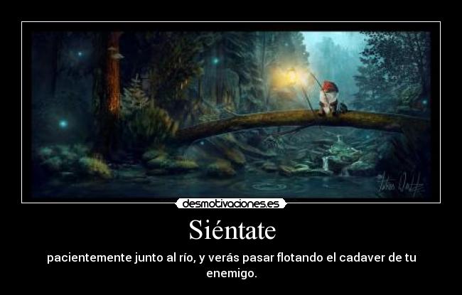 Siéntate - pacientemente junto al río, y verás pasar flotando el cadaver de tu enemigo.