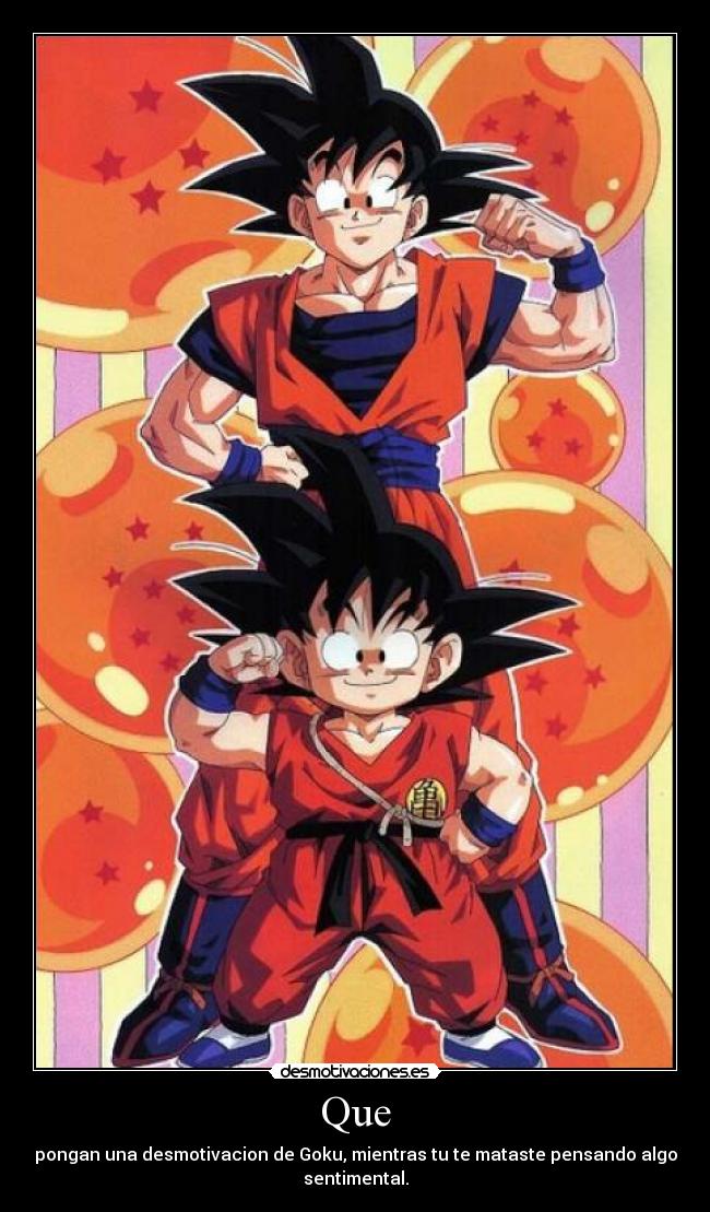 Que - pongan una desmotivacion de Goku, mientras tu te mataste pensando algo
sentimental.