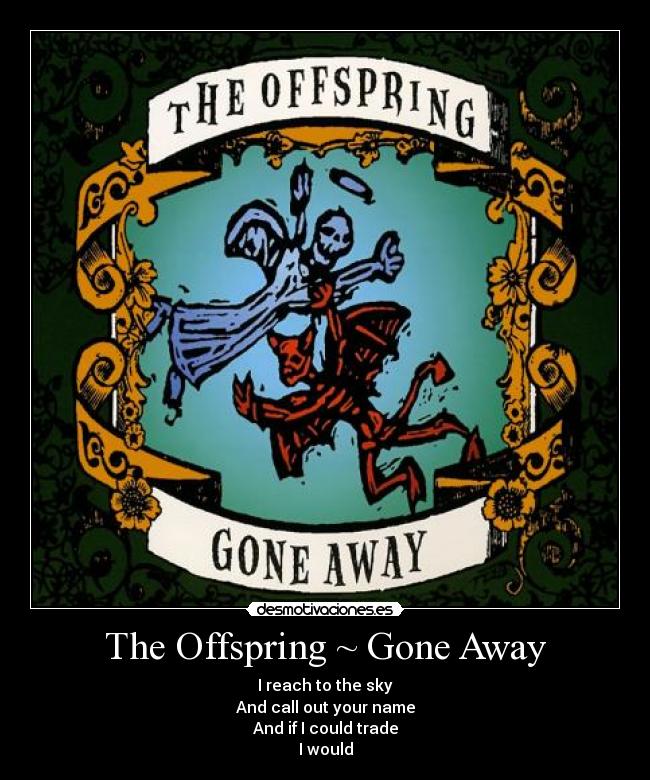 The Offspring ~ Gone Away - I reach to the sky
And call out your name
And if I could trade
I would