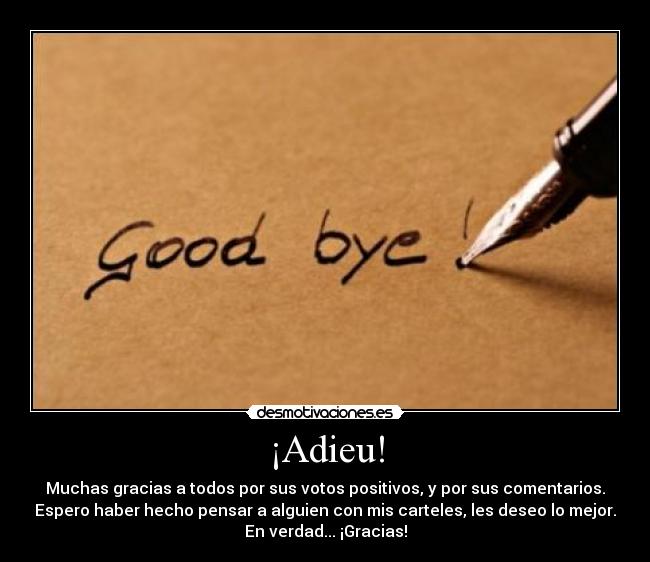 ¡Adieu! - Muchas gracias a todos por sus votos positivos, y por sus comentarios.
Espero haber hecho pensar a alguien con mis carteles, les deseo lo mejor.
En verdad... ¡Gracias!