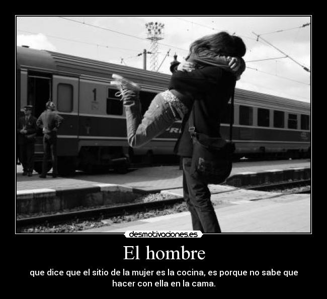 El hombre - que dice que el sitio de la mujer es la cocina, es porque no sabe que
hacer con ella en la cama.