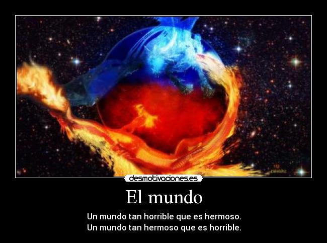 El mundo - Un mundo tan horrible que es hermoso.
Un mundo tan hermoso que es horrible.