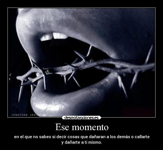 Ese momento - en el que no sabes si decir cosas que dañaran a los demás o callarte
y dañarte a ti mismo.