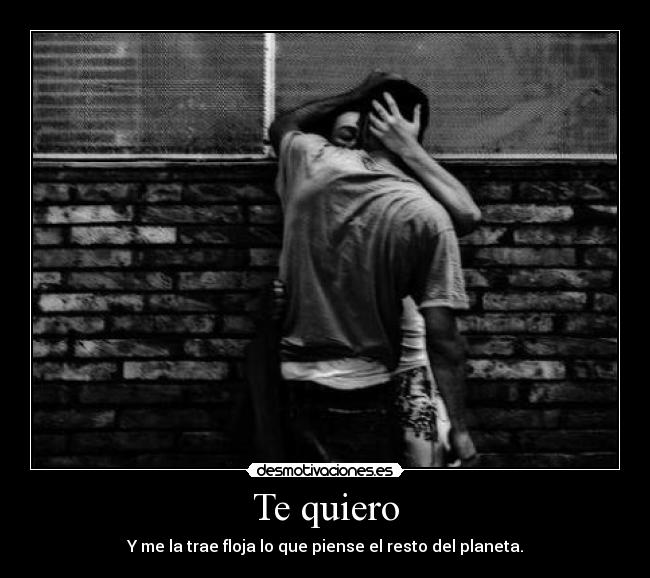 Te quiero - Y me la trae floja lo que piense el resto del planeta.